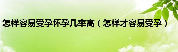 怎樣容易受孕懷孕幾率高（怎樣才容易受孕）