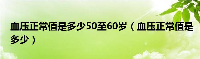 血壓正常值是多少50至60歲（血壓正常值是多少）