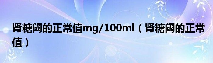 腎糖閾的正常值mg/100ml（腎糖閾的正常值）