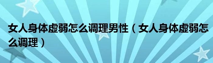 女人身體虛弱怎么調(diào)理男性（女人身體虛弱怎么調(diào)理）