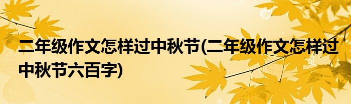 二年級(jí)作文怎樣過(guò)中秋節(jié)(二年級(jí)作文怎樣過(guò)中秋節(jié)六百字)