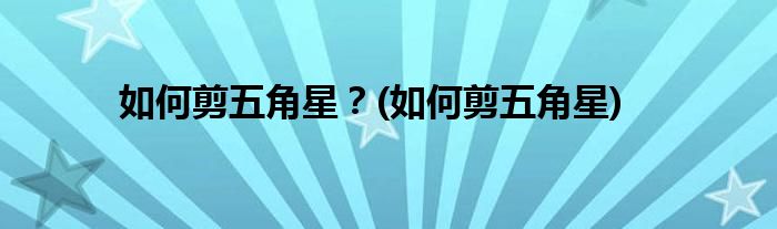 如何剪五角星？(如何剪五角星)