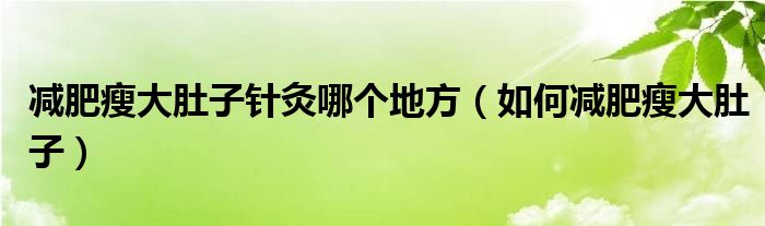 減肥瘦大肚子針灸哪個(gè)地方（如何減肥瘦大肚子）