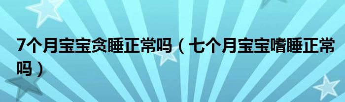 7個(gè)月寶寶貪睡正常嗎（七個(gè)月寶寶嗜睡正常嗎）