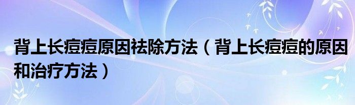 背上長(zhǎng)痘痘原因祛除方法（背上長(zhǎng)痘痘的原因和治療方法）