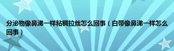 分泌物像鼻涕一樣粘稠拉絲怎么回事（白帶像鼻涕一樣怎么回事）