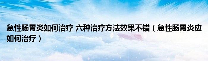 急性腸胃炎如何治療 六種治療方法效果不錯(cuò)（急性腸胃炎應(yīng)如何治療）