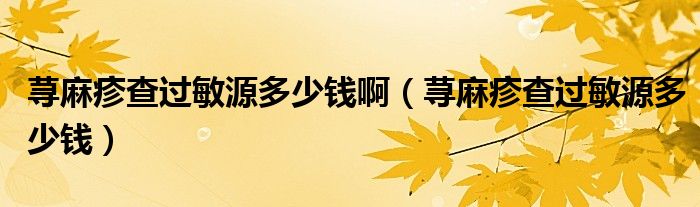 蕁麻疹查過敏源多少錢?。ㄊn麻疹查過敏源多少錢）