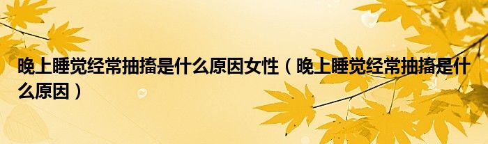 晚上睡覺經(jīng)常抽搐是什么原因女性（晚上睡覺經(jīng)常抽搐是什么原因）