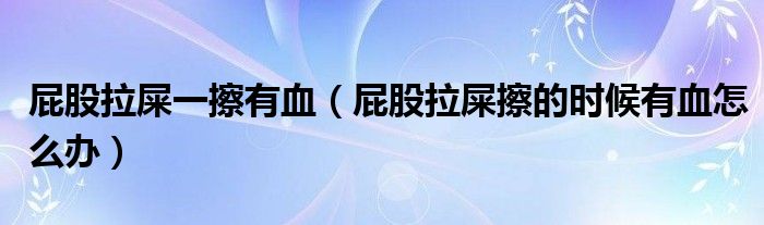 屁股拉屎一擦有血（屁股拉屎擦的時(shí)候有血怎么辦）