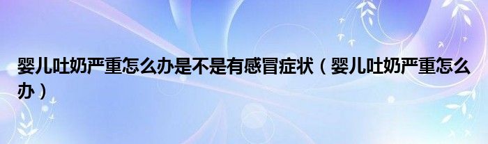 嬰兒吐奶嚴(yán)重怎么辦是不是有感冒癥狀（嬰兒吐奶嚴(yán)重怎么辦）