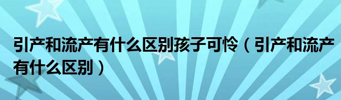 引產和流產有什么區(qū)別孩子可憐（引產和流產有什么區(qū)別）