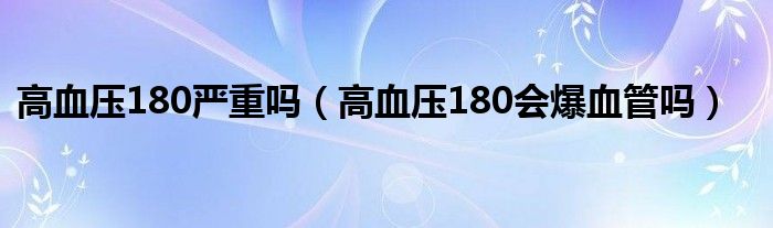 高血壓180嚴(yán)重嗎（高血壓180會(huì)爆血管嗎）