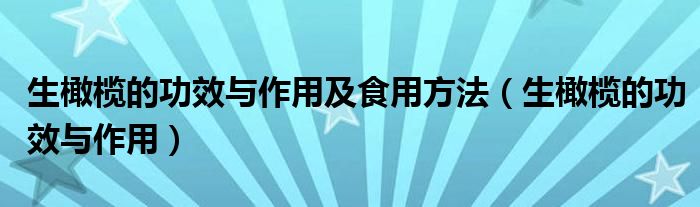 生橄欖的功效與作用及食用方法（生橄欖的功效與作用）