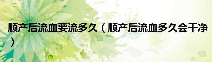 順產(chǎn)后流血要流多久（順產(chǎn)后流血多久會(huì)干凈）