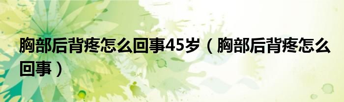 胸部后背疼怎么回事45歲（胸部后背疼怎么回事）