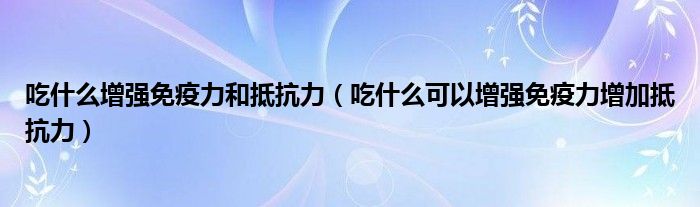 吃什么增強(qiáng)免疫力和抵抗力（吃什么可以增強(qiáng)免疫力增加抵抗力）