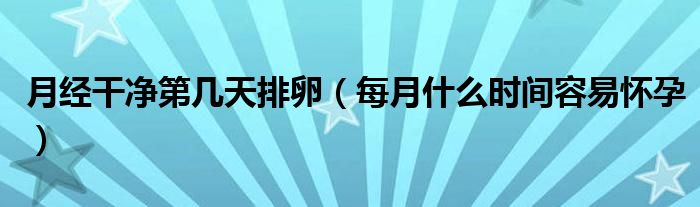 月經(jīng)干凈第幾天排卵（每月什么時(shí)間容易懷孕）