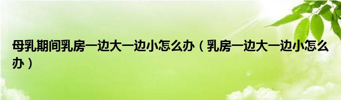 母乳期間乳房一邊大一邊小怎么辦（乳房一邊大一邊小怎么辦）