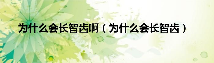 為什么會(huì)長(zhǎng)智齒?。槭裁磿?huì)長(zhǎng)智齒）