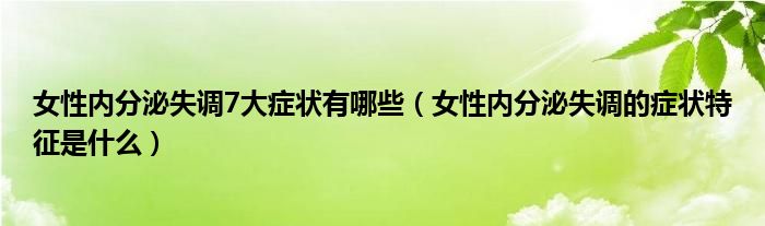 女性內分泌失調7大癥狀有哪些（女性內分泌失調的癥狀特征是什么）