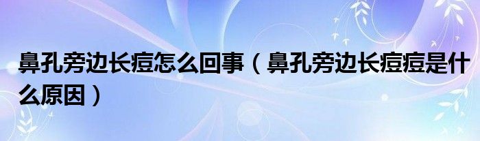 鼻孔旁邊長痘怎么回事（鼻孔旁邊長痘痘是什么原因）