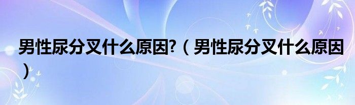 男性尿分叉什么原因?（男性尿分叉什么原因）