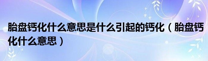 胎盤鈣化什么意思是什么引起的鈣化（胎盤鈣化什么意思）