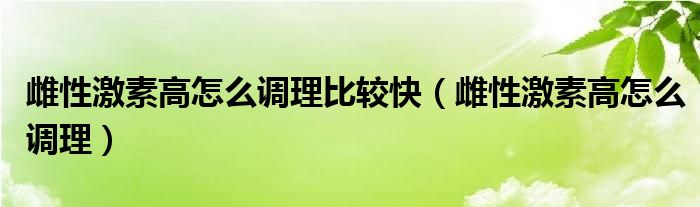 雌性激素高怎么調理比較快（雌性激素高怎么調理）