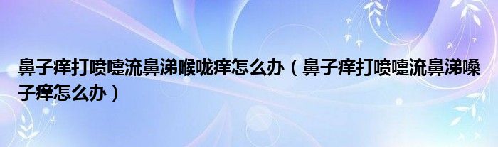 鼻子癢打噴嚏流鼻涕喉嚨癢怎么辦（鼻子癢打噴嚏流鼻涕嗓子癢怎么辦）