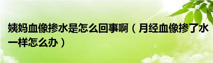 姨媽血像摻水是怎么回事?。ㄔ陆?jīng)血像摻了水一樣怎么辦）