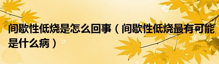 間歇性低燒是怎么回事（間歇性低燒最有可能是什么病）