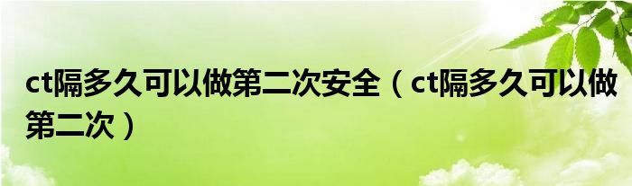 ct隔多久可以做第二次安全（ct隔多久可以做第二次）