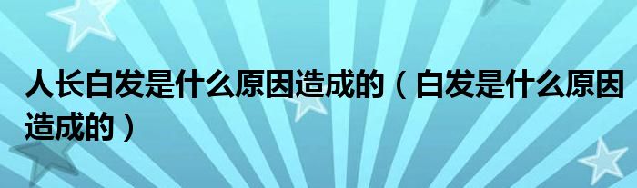 人長白發(fā)是什么原因造成的（白發(fā)是什么原因造成的）