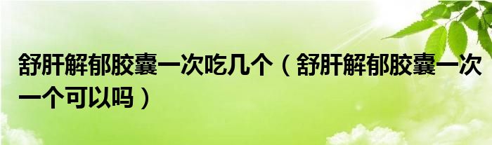 舒肝解郁膠囊一次吃幾個(gè)（舒肝解郁膠囊一次一個(gè)可以嗎）