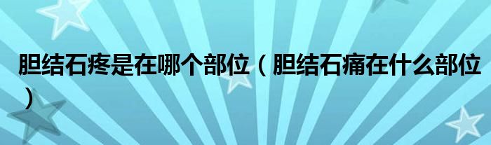 膽結(jié)石疼是在哪個(gè)部位（膽結(jié)石痛在什么部位）