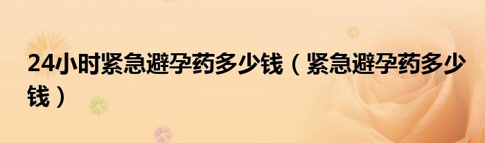 24小時緊急避孕藥多少錢（緊急避孕藥多少錢）