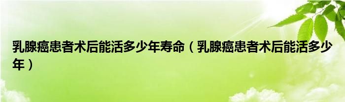 乳腺癌患者術后能活多少年壽命（乳腺癌患者術后能活多少年）