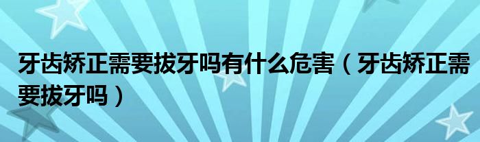 牙齒矯正需要拔牙嗎有什么危害（牙齒矯正需要拔牙嗎）