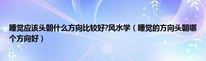 睡覺應該頭朝什么方向比較好?風水學（睡覺的方向頭朝哪個方向好）