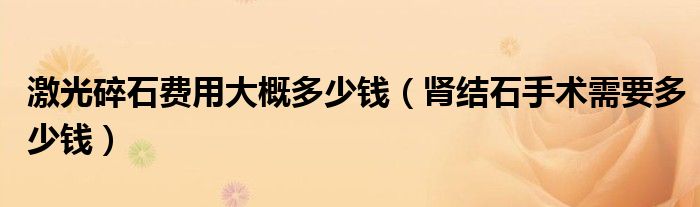 激光碎石費(fèi)用大概多少錢（腎結(jié)石手術(shù)需要多少錢）