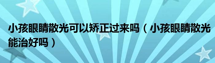 小孩眼睛散光可以矯正過(guò)來(lái)嗎（小孩眼睛散光能治好嗎）