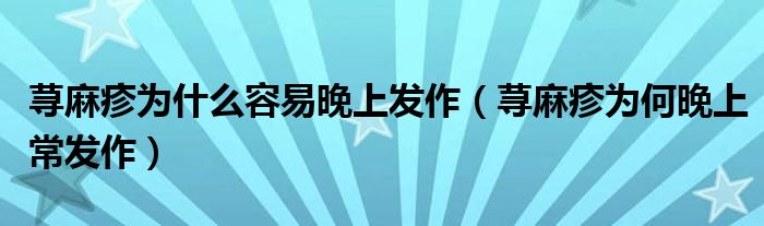 蕁麻疹為什么容易晚上發(fā)作（蕁麻疹為何晚上常發(fā)作）