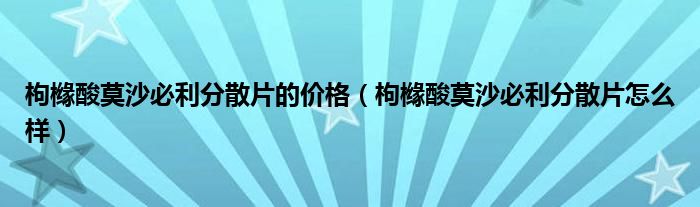 枸櫞酸莫沙必利分散片的價格（枸櫞酸莫沙必利分散片怎么樣）