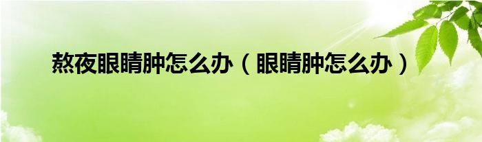 熬夜眼睛腫怎么辦（眼睛腫怎么辦）