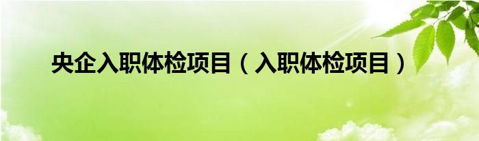 央企入職體檢項目（入職體檢項目）