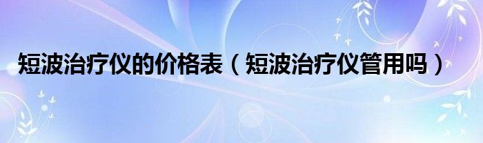 短波治療儀的價(jià)格表（短波治療儀管用嗎）