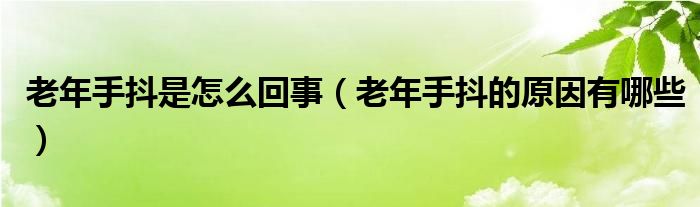 老年手抖是怎么回事（老年手抖的原因有哪些）