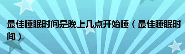 最佳睡眠時(shí)間是晚上幾點(diǎn)開(kāi)始睡（最佳睡眠時(shí)間）