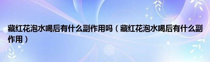 藏紅花泡水喝后有什么副作用嗎（藏紅花泡水喝后有什么副作用）